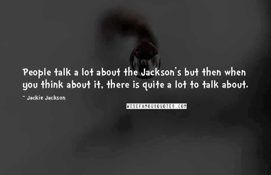 Jackie Jackson Quotes: People talk a lot about the Jackson's but then when you think about it, there is quite a lot to talk about.
