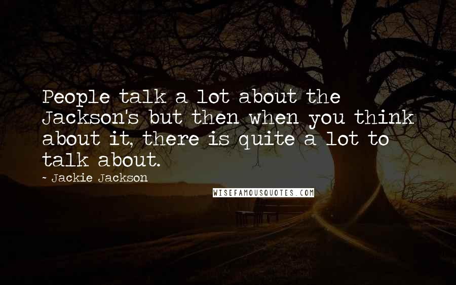 Jackie Jackson Quotes: People talk a lot about the Jackson's but then when you think about it, there is quite a lot to talk about.