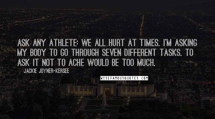 Jackie Joyner-Kersee Quotes: Ask any athlete: We all hurt at times. I'm asking my body to go through seven different tasks. To ask it not to ache would be too much.