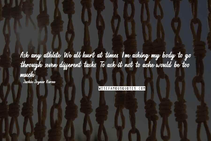 Jackie Joyner-Kersee Quotes: Ask any athlete: We all hurt at times. I'm asking my body to go through seven different tasks. To ask it not to ache would be too much.