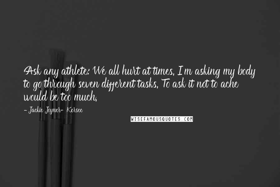 Jackie Joyner-Kersee Quotes: Ask any athlete: We all hurt at times. I'm asking my body to go through seven different tasks. To ask it not to ache would be too much.