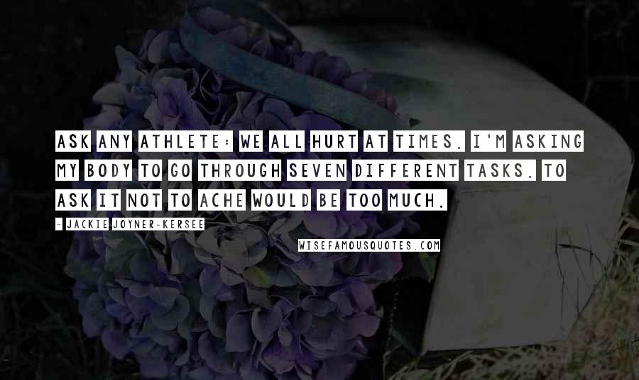Jackie Joyner-Kersee Quotes: Ask any athlete: We all hurt at times. I'm asking my body to go through seven different tasks. To ask it not to ache would be too much.