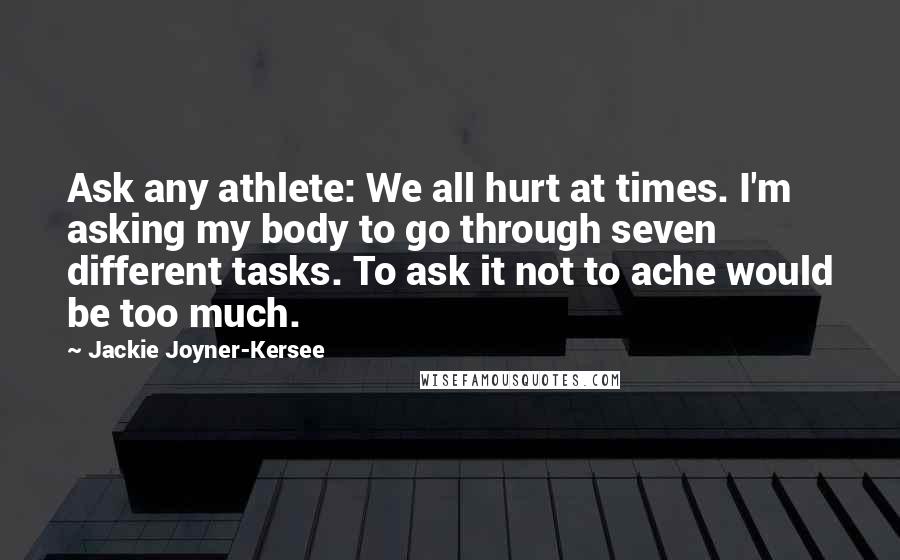 Jackie Joyner-Kersee Quotes: Ask any athlete: We all hurt at times. I'm asking my body to go through seven different tasks. To ask it not to ache would be too much.