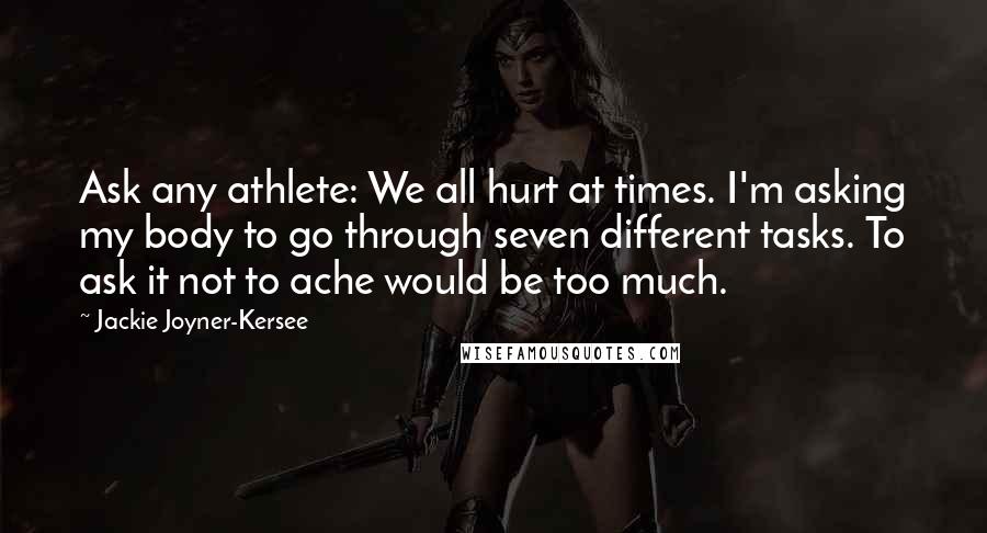 Jackie Joyner-Kersee Quotes: Ask any athlete: We all hurt at times. I'm asking my body to go through seven different tasks. To ask it not to ache would be too much.