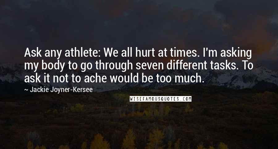 Jackie Joyner-Kersee Quotes: Ask any athlete: We all hurt at times. I'm asking my body to go through seven different tasks. To ask it not to ache would be too much.