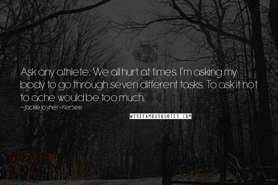 Jackie Joyner-Kersee Quotes: Ask any athlete: We all hurt at times. I'm asking my body to go through seven different tasks. To ask it not to ache would be too much.