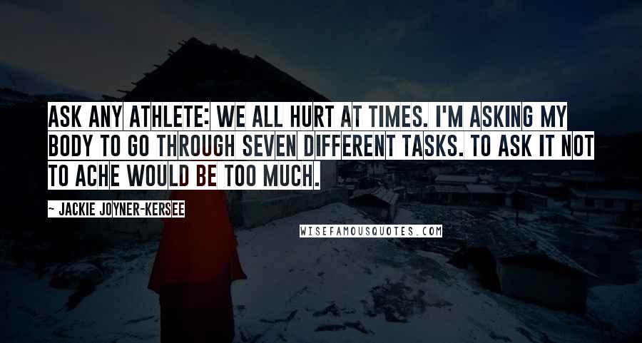 Jackie Joyner-Kersee Quotes: Ask any athlete: We all hurt at times. I'm asking my body to go through seven different tasks. To ask it not to ache would be too much.