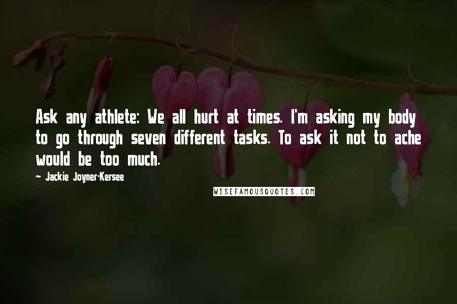 Jackie Joyner-Kersee Quotes: Ask any athlete: We all hurt at times. I'm asking my body to go through seven different tasks. To ask it not to ache would be too much.