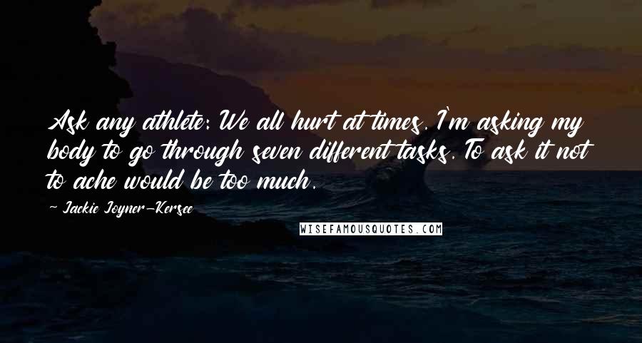 Jackie Joyner-Kersee Quotes: Ask any athlete: We all hurt at times. I'm asking my body to go through seven different tasks. To ask it not to ache would be too much.
