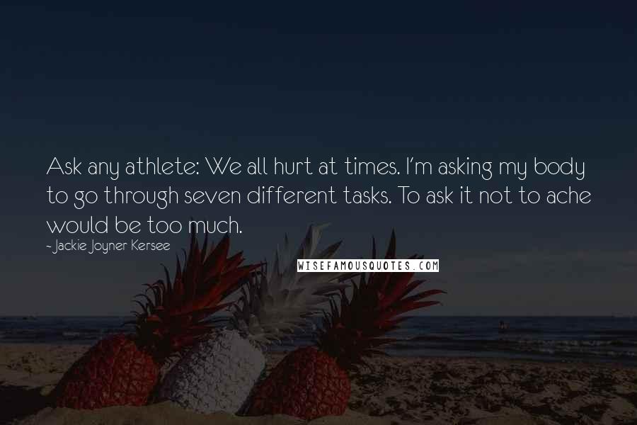 Jackie Joyner-Kersee Quotes: Ask any athlete: We all hurt at times. I'm asking my body to go through seven different tasks. To ask it not to ache would be too much.