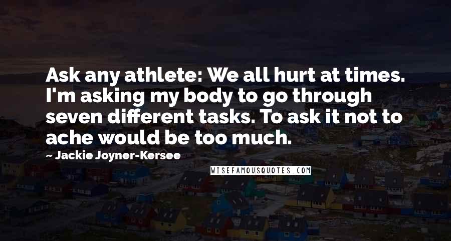 Jackie Joyner-Kersee Quotes: Ask any athlete: We all hurt at times. I'm asking my body to go through seven different tasks. To ask it not to ache would be too much.