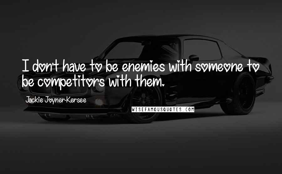 Jackie Joyner-Kersee Quotes: I don't have to be enemies with someone to be competitors with them.