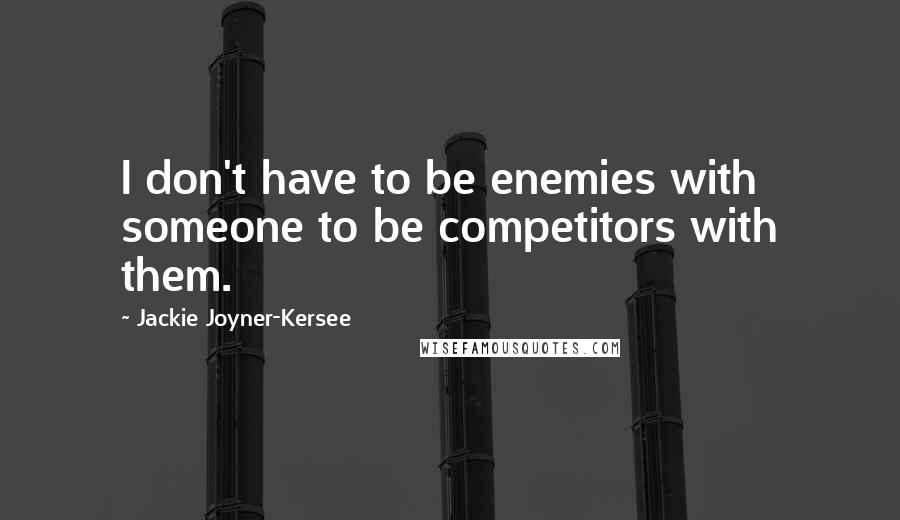 Jackie Joyner-Kersee Quotes: I don't have to be enemies with someone to be competitors with them.