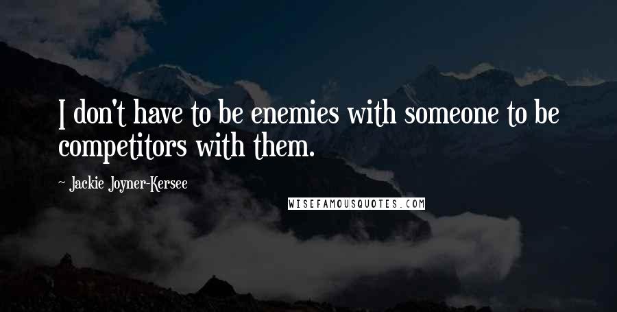 Jackie Joyner-Kersee Quotes: I don't have to be enemies with someone to be competitors with them.