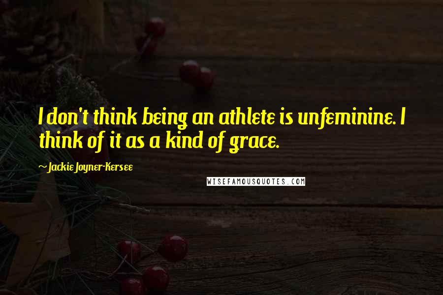 Jackie Joyner-Kersee Quotes: I don't think being an athlete is unfeminine. I think of it as a kind of grace.