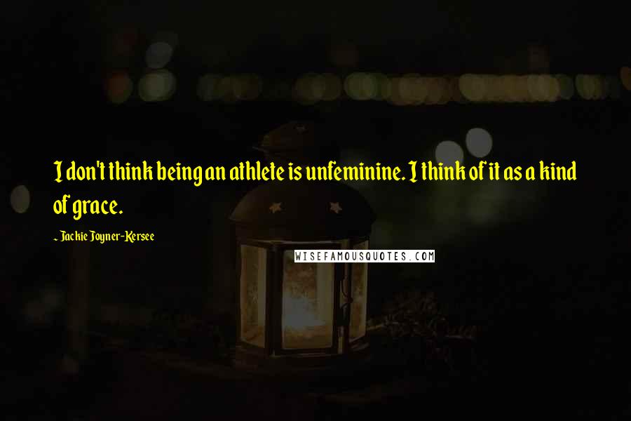 Jackie Joyner-Kersee Quotes: I don't think being an athlete is unfeminine. I think of it as a kind of grace.