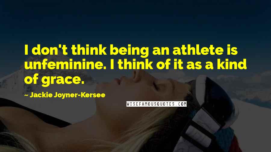 Jackie Joyner-Kersee Quotes: I don't think being an athlete is unfeminine. I think of it as a kind of grace.