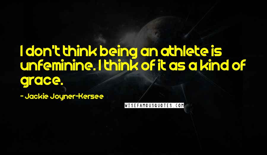 Jackie Joyner-Kersee Quotes: I don't think being an athlete is unfeminine. I think of it as a kind of grace.