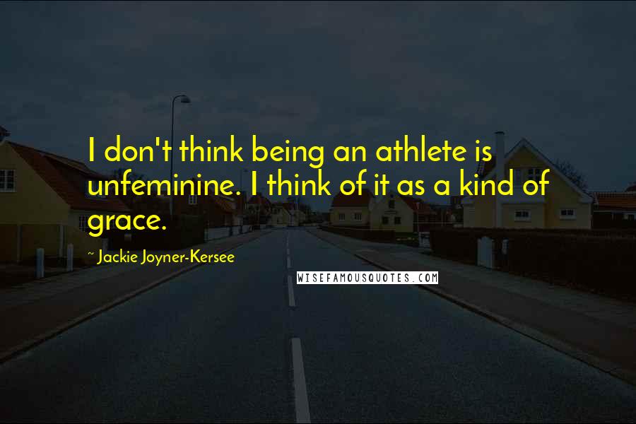 Jackie Joyner-Kersee Quotes: I don't think being an athlete is unfeminine. I think of it as a kind of grace.