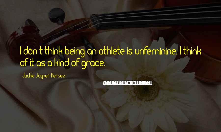 Jackie Joyner-Kersee Quotes: I don't think being an athlete is unfeminine. I think of it as a kind of grace.