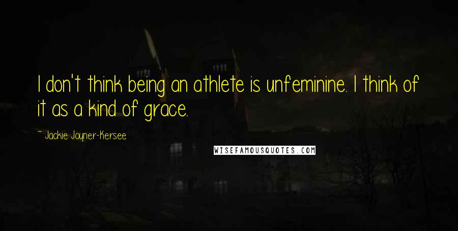 Jackie Joyner-Kersee Quotes: I don't think being an athlete is unfeminine. I think of it as a kind of grace.