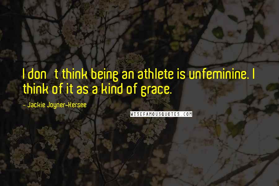 Jackie Joyner-Kersee Quotes: I don't think being an athlete is unfeminine. I think of it as a kind of grace.