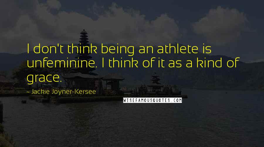 Jackie Joyner-Kersee Quotes: I don't think being an athlete is unfeminine. I think of it as a kind of grace.