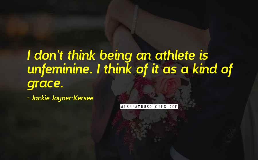 Jackie Joyner-Kersee Quotes: I don't think being an athlete is unfeminine. I think of it as a kind of grace.