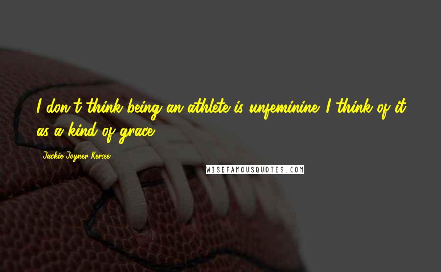 Jackie Joyner-Kersee Quotes: I don't think being an athlete is unfeminine. I think of it as a kind of grace.