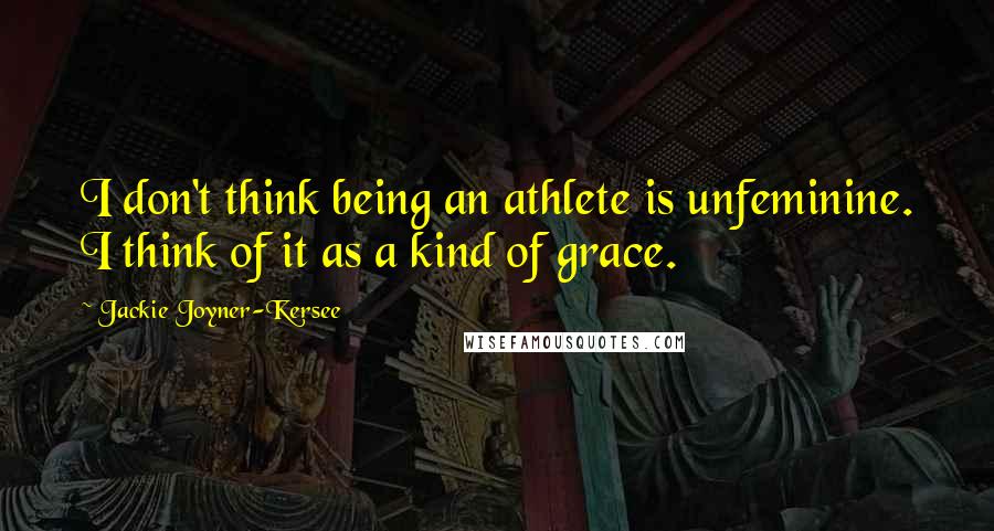 Jackie Joyner-Kersee Quotes: I don't think being an athlete is unfeminine. I think of it as a kind of grace.