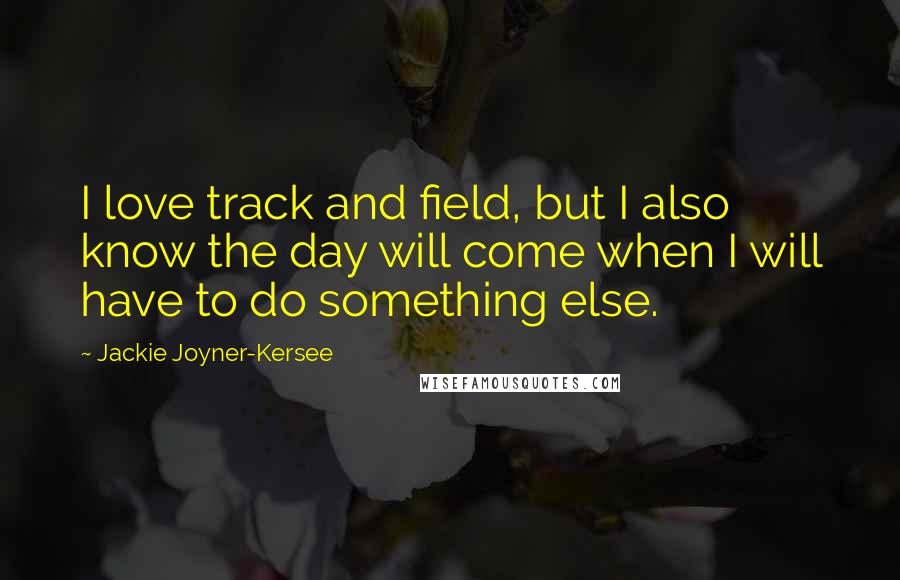 Jackie Joyner-Kersee Quotes: I love track and field, but I also know the day will come when I will have to do something else.
