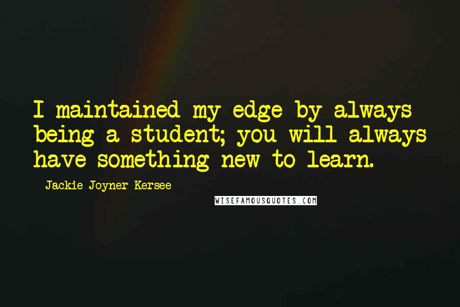 Jackie Joyner-Kersee Quotes: I maintained my edge by always being a student; you will always have something new to learn.