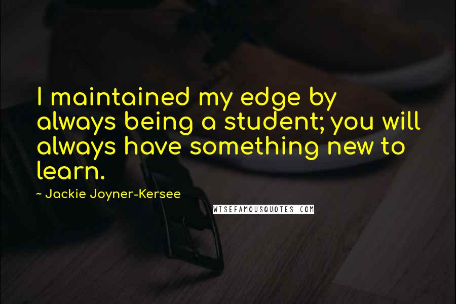 Jackie Joyner-Kersee Quotes: I maintained my edge by always being a student; you will always have something new to learn.