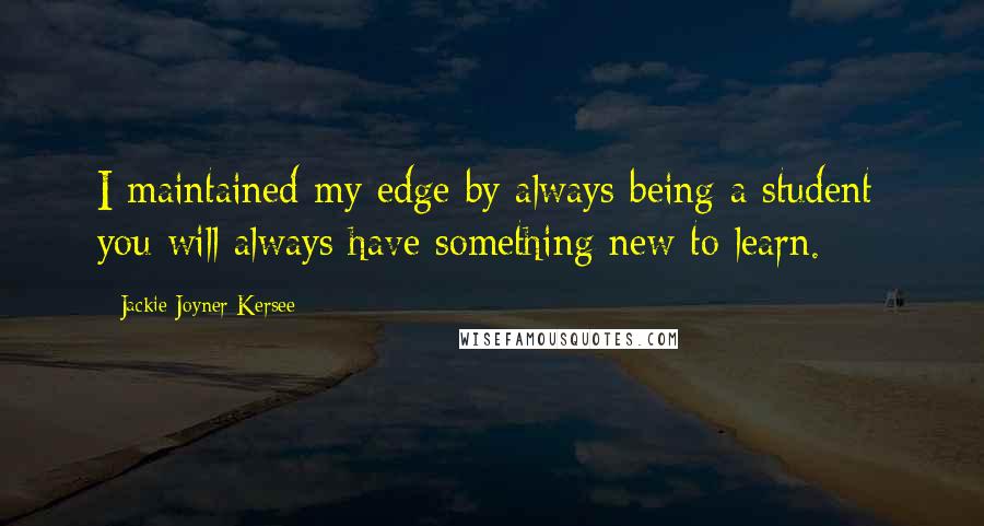 Jackie Joyner-Kersee Quotes: I maintained my edge by always being a student; you will always have something new to learn.