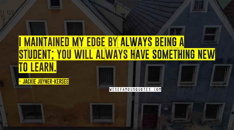 Jackie Joyner-Kersee Quotes: I maintained my edge by always being a student; you will always have something new to learn.