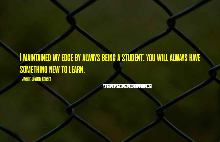 Jackie Joyner-Kersee Quotes: I maintained my edge by always being a student; you will always have something new to learn.