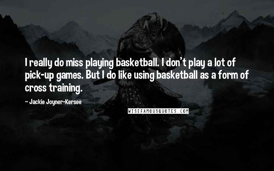 Jackie Joyner-Kersee Quotes: I really do miss playing basketball. I don't play a lot of pick-up games. But I do like using basketball as a form of cross training.