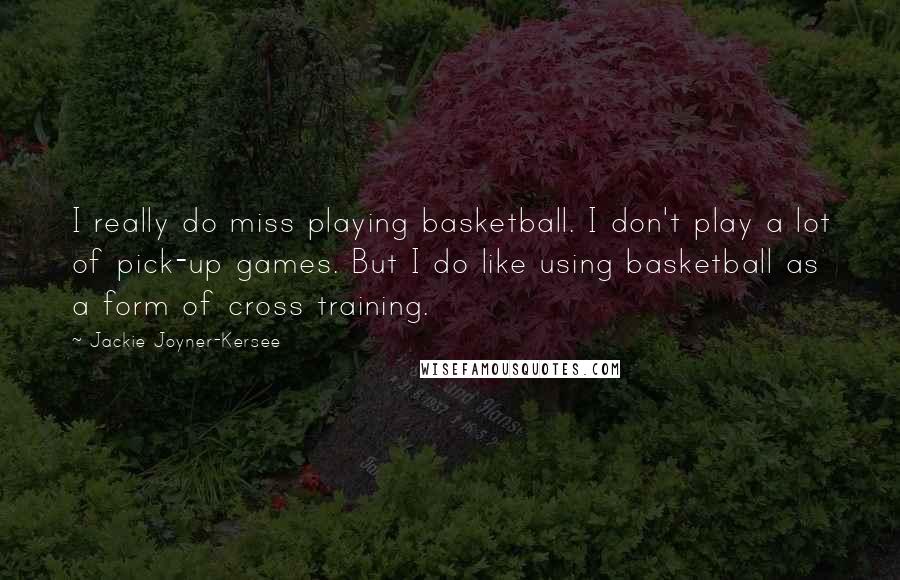 Jackie Joyner-Kersee Quotes: I really do miss playing basketball. I don't play a lot of pick-up games. But I do like using basketball as a form of cross training.