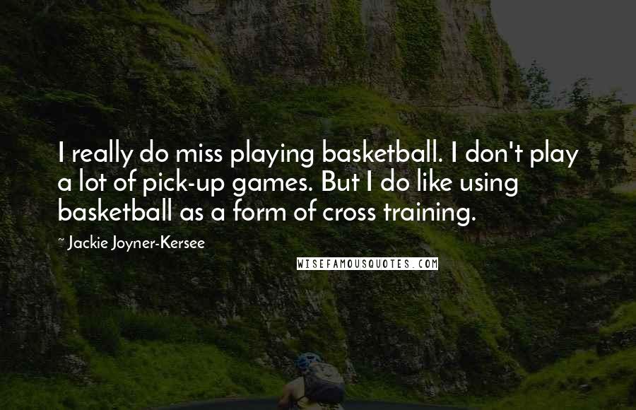 Jackie Joyner-Kersee Quotes: I really do miss playing basketball. I don't play a lot of pick-up games. But I do like using basketball as a form of cross training.