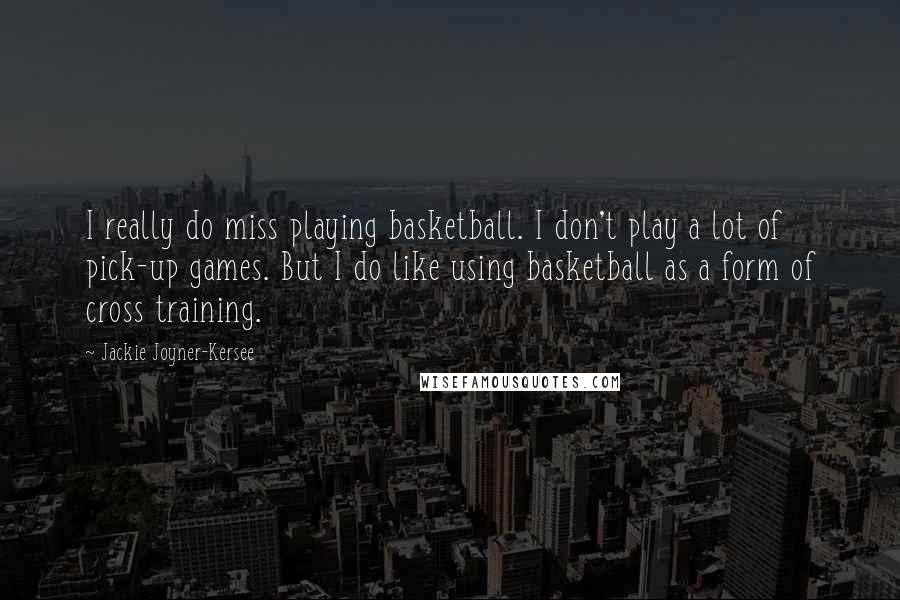 Jackie Joyner-Kersee Quotes: I really do miss playing basketball. I don't play a lot of pick-up games. But I do like using basketball as a form of cross training.