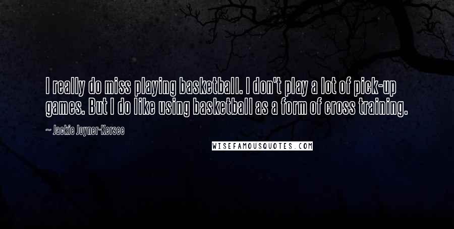 Jackie Joyner-Kersee Quotes: I really do miss playing basketball. I don't play a lot of pick-up games. But I do like using basketball as a form of cross training.