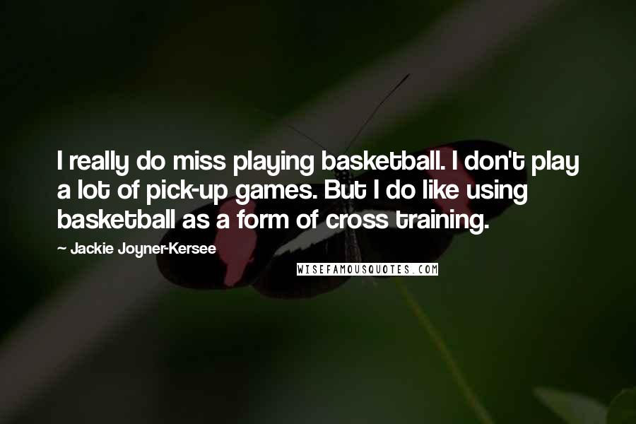 Jackie Joyner-Kersee Quotes: I really do miss playing basketball. I don't play a lot of pick-up games. But I do like using basketball as a form of cross training.