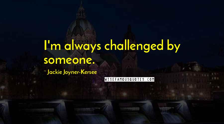 Jackie Joyner-Kersee Quotes: I'm always challenged by someone.