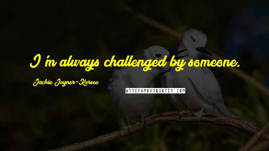 Jackie Joyner-Kersee Quotes: I'm always challenged by someone.