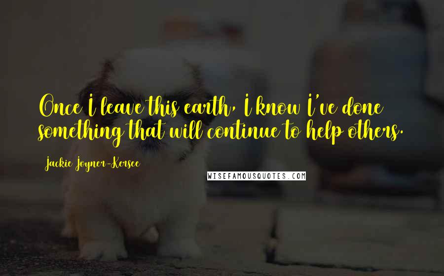 Jackie Joyner-Kersee Quotes: Once I leave this earth, I know I've done something that will continue to help others.