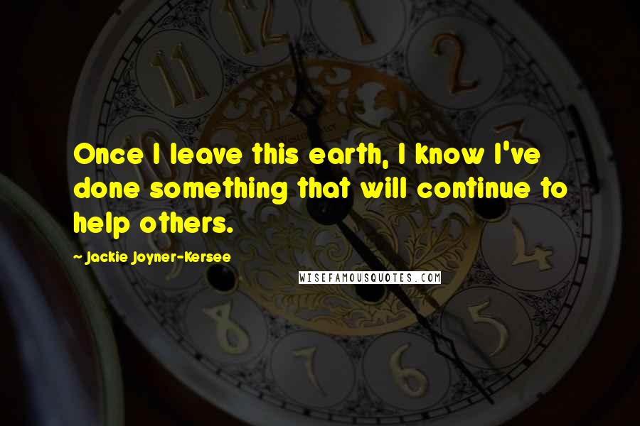 Jackie Joyner-Kersee Quotes: Once I leave this earth, I know I've done something that will continue to help others.