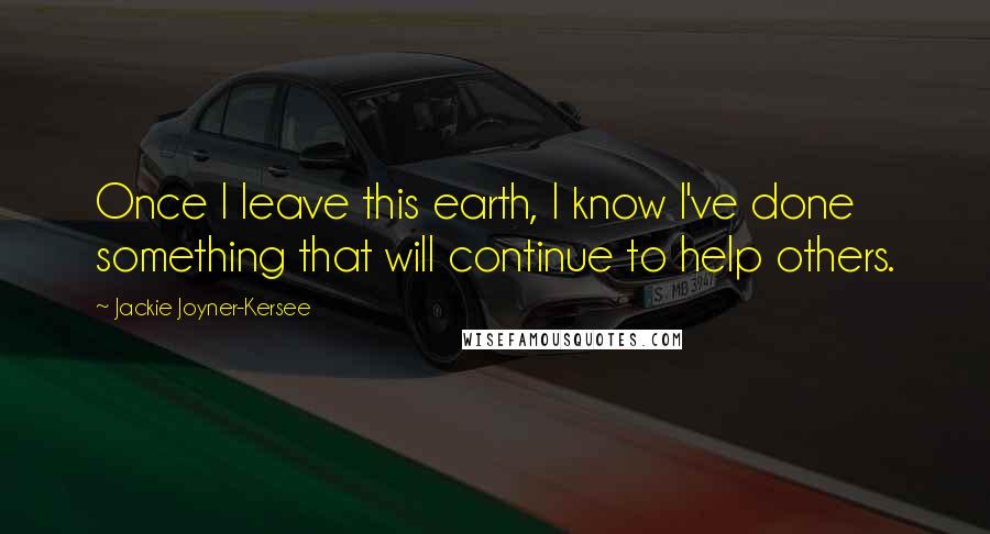 Jackie Joyner-Kersee Quotes: Once I leave this earth, I know I've done something that will continue to help others.