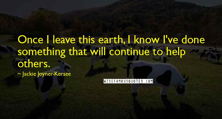 Jackie Joyner-Kersee Quotes: Once I leave this earth, I know I've done something that will continue to help others.