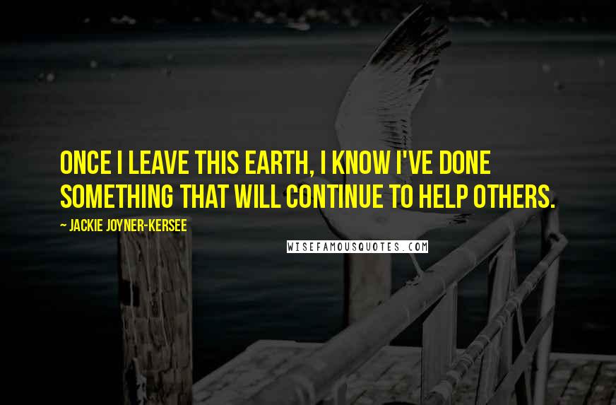 Jackie Joyner-Kersee Quotes: Once I leave this earth, I know I've done something that will continue to help others.