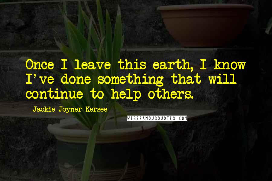 Jackie Joyner-Kersee Quotes: Once I leave this earth, I know I've done something that will continue to help others.